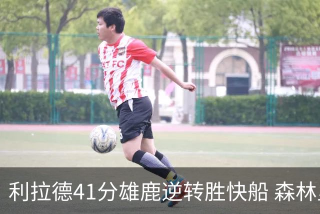 利拉德41分雄鹿逆转胜快船 森林里险胜开拓者